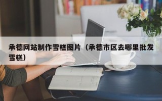 霍邱承德网站制作雪糕图片（承德市区去哪里批发雪糕）
