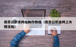 霍邱南京公积金网站制作教程（南京公积金网上办理流程）