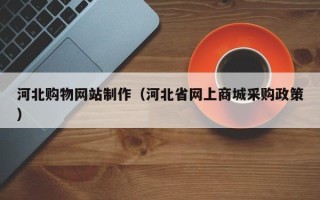 霍邱河北购物网站制作（河北省网上商城采购政策）