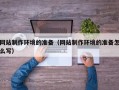 霍邱网站制作环境的准备（网站制作环境的准备怎么写）