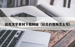 霍邱丝瓜文字素材下载网站（丝瓜的视频怎么写）