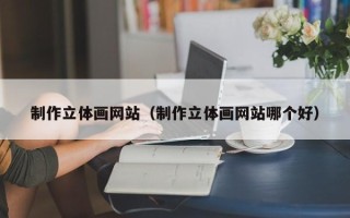 霍邱制作立体画网站（制作立体画网站哪个好）